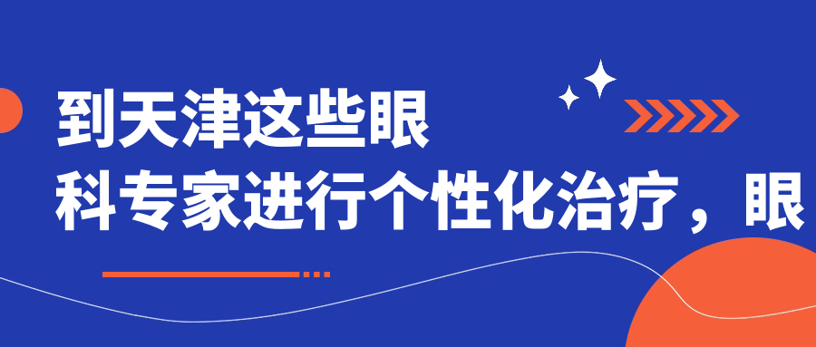 到天津这些眼科医生进行个性化治疗，眼睛问题迎刃而解