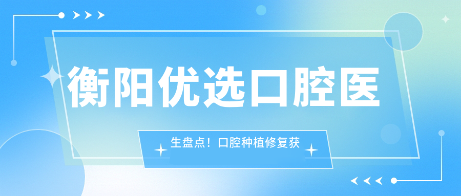 衡阳优选口腔医生盘点！口腔种植修复获赞无数！医生推荐新版