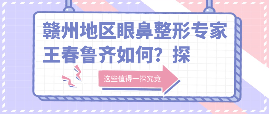 赣州地区眼鼻整形医生王春鲁齐如何？探寻注射美容与微雕手术高手
