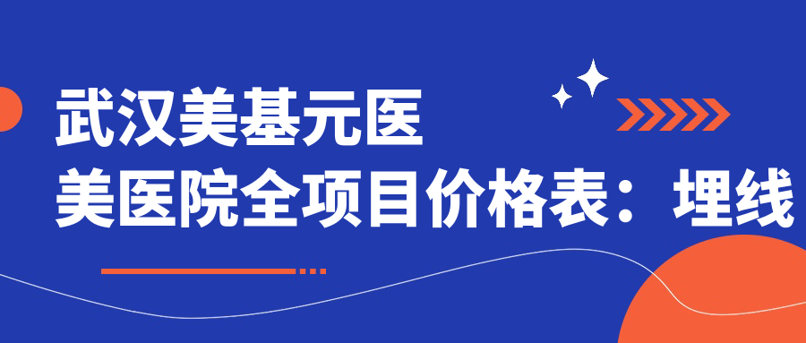 武汉美基元医美医院全项目价格表：埋线微针细致报价+吸脂隆胸实惠公开+种植牙牙齿矫正费用透明