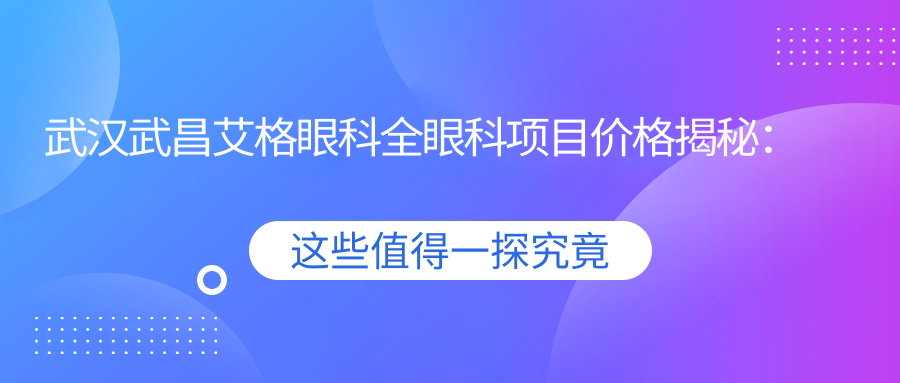 武汉武昌艾格眼科全眼科项目价格揭秘：近视激光、白内障手术等热门医美详情