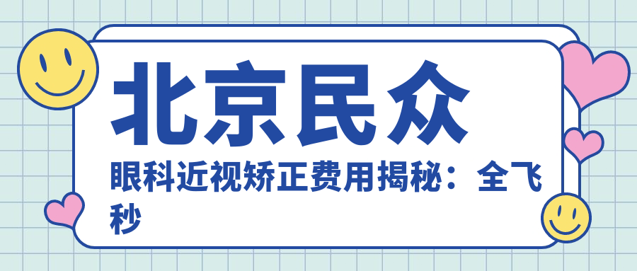 北京民众眼科近视矫正费用揭秘：全飞秒近视手术近2W，半飞秒性价比高约1.5W，ICL晶体植入约3W起