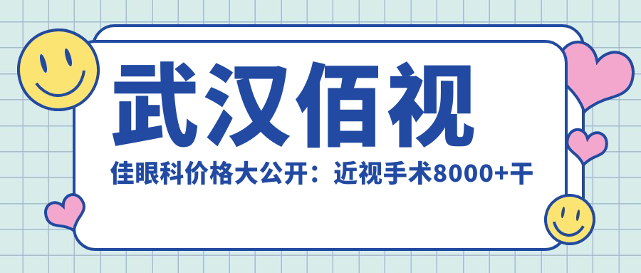 武汉佰视佳眼科价格大公开：近视手术8000+干眼治疗1500+全项检查300元起实惠优选