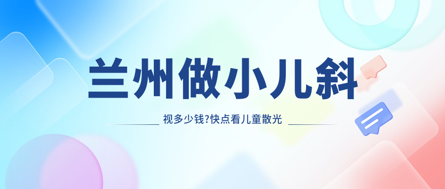 兰州做小儿斜视多少钱?快点看儿童散光和小儿弱视价目表