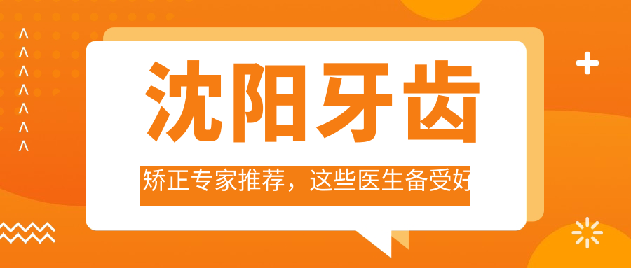 沈阳牙齿矫正医生推荐，这些医生备受好评！