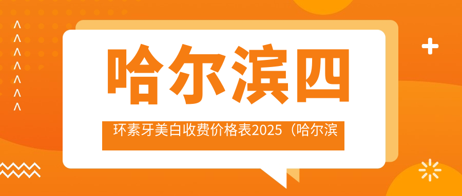 哈尔滨四环素牙美白收费价格表2025（哈尔滨四环素牙美白价格一览表）