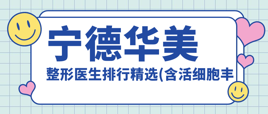 宁德华美整形医生排行精选(含活细胞丰胸及美体塑形优势)_宁德整形必看