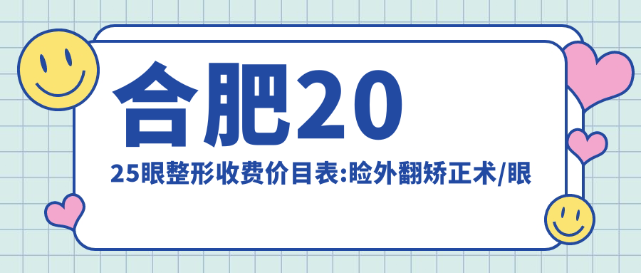 合肥2025眼整形收费价目表:睑外翻矫正术/眼睑内翻矫正/上睑下垂矫正术价格表明细分享!