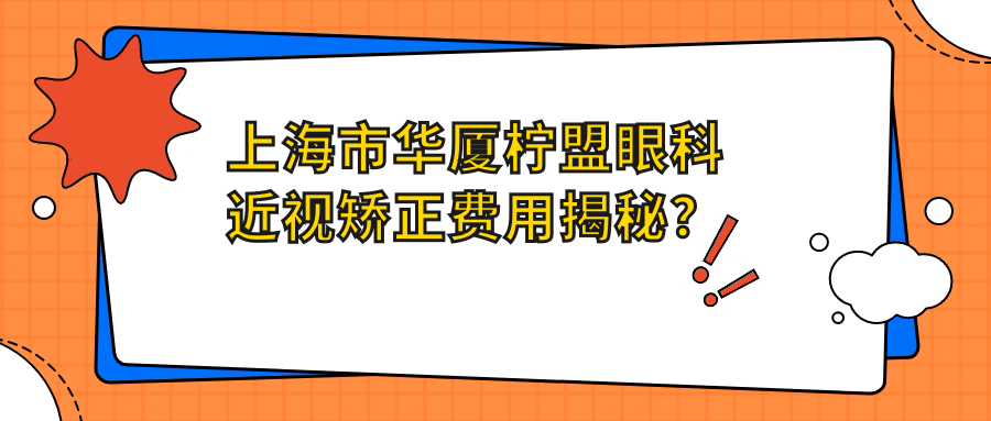 上海市华厦柠盟眼科近视矫正费用揭秘？全飞秒近视手术约1W+ 半飞秒性价比之选1W内 晶体植入高端定制3W起