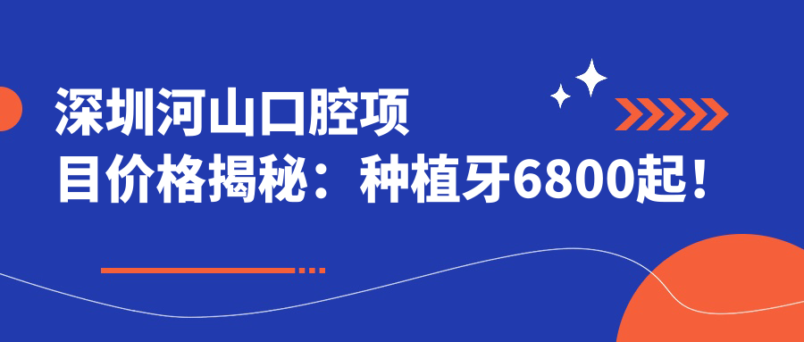深圳河山口腔项目价格揭秘：种植牙6800起！