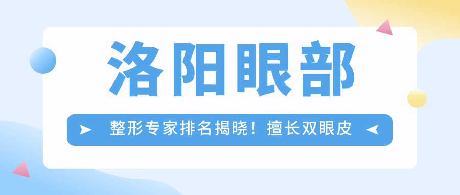 洛阳眼部整形医生排名揭晓！擅长双眼皮及修复，医院地址价格全揭秘！