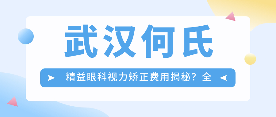 武汉何氏精益眼科视力矫正费用揭秘？全飞秒近视手术亲民价+ICL晶体植入高端选+激光矫正优惠享