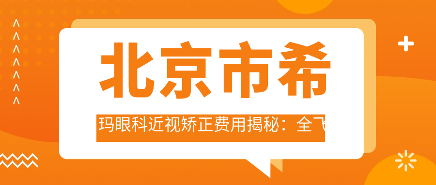 北京市希玛眼科近视矫正费用揭秘：全飞秒亲民价、ICL晶体植入及干眼治疗报价详列
