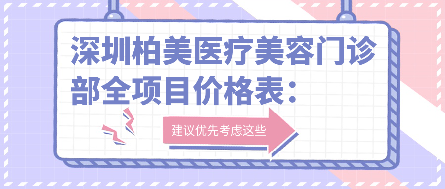深圳柏美医疗美容门诊部全项目价格表：埋线至鼻综合2800+起，整形实惠一览