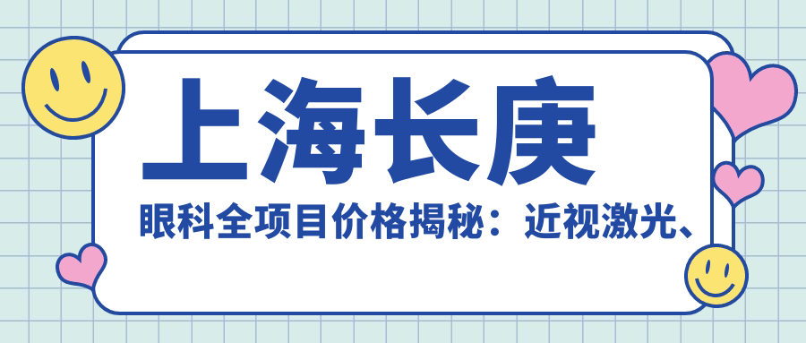 上海长庚眼科全项目价格揭秘：近视激光、白内障手术等热门医美一览