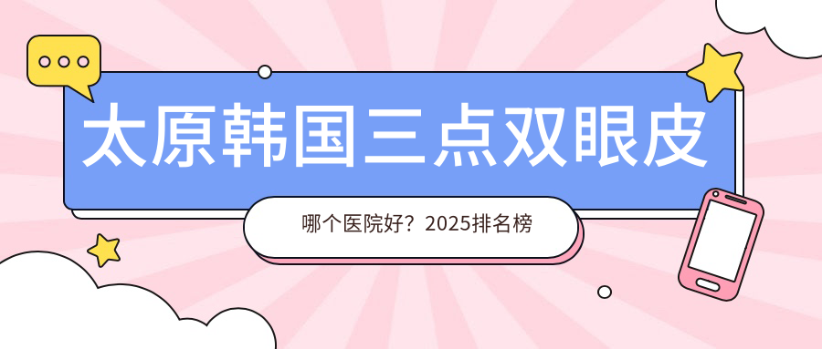 太原韩国三点双眼皮哪个医院好？2025排名榜单:太原赫拉医疗美容整形/太原恩喜医疗美容（小店店）/山西省整形外科医院等上榜！附收费表
