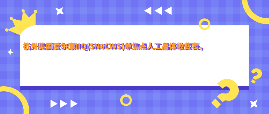 杭州美国爱尔康IIQ(SN6CWS)单焦点人工晶体收费表，地址在杭州上城区/余杭区/建德市美国爱尔康IIQ(SN6CWS)单焦点人工晶体价格在2590-1988元