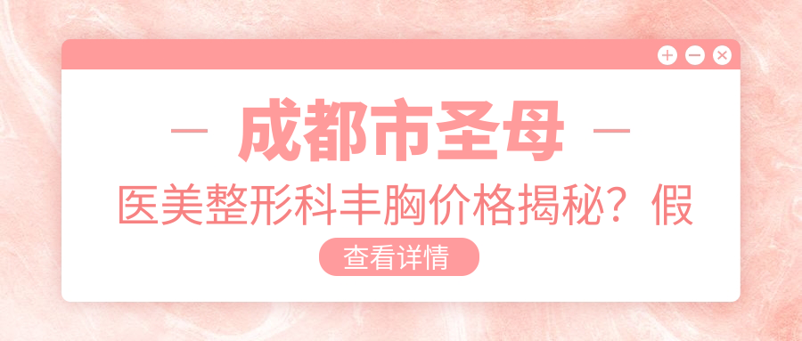 成都市圣母医美整形科丰胸价格揭秘？假体隆胸2W+-自体脂肪填充1.5W+-乳头缩小0.8W+
