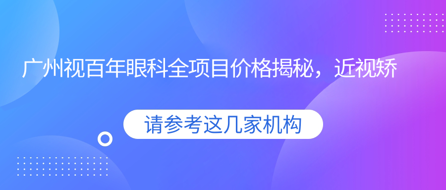 广州视百年眼科全项目价格揭秘，近视矫正飞秒激光多少钱？