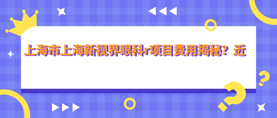 上海市上海新视界眼科r项目费用揭秘？近视激光约1W+ 白内障手术2W+ ICL晶体植入3W+