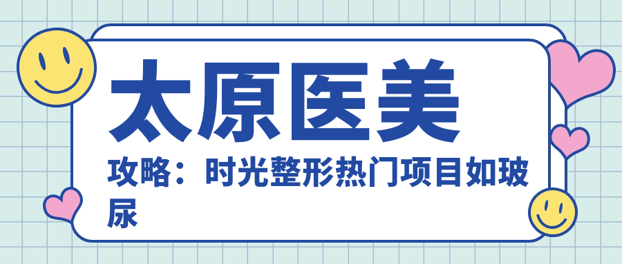 太原医美攻略：时光整形热门项目如玻尿酸价格揭秘