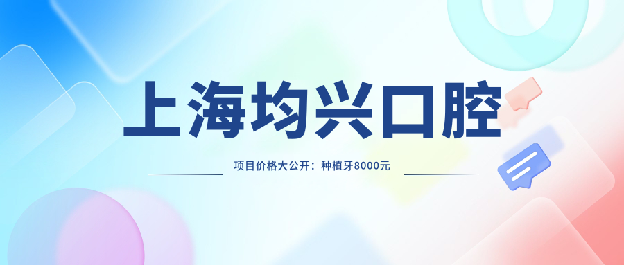 上海均兴口腔项目价格大公开：种植牙8000元起，矫正1.2W元起，洁牙套餐仅需300元起