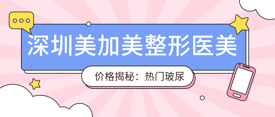 深圳美加美整形医美价格揭秘：热门玻尿酸、隆鼻项目费用一览