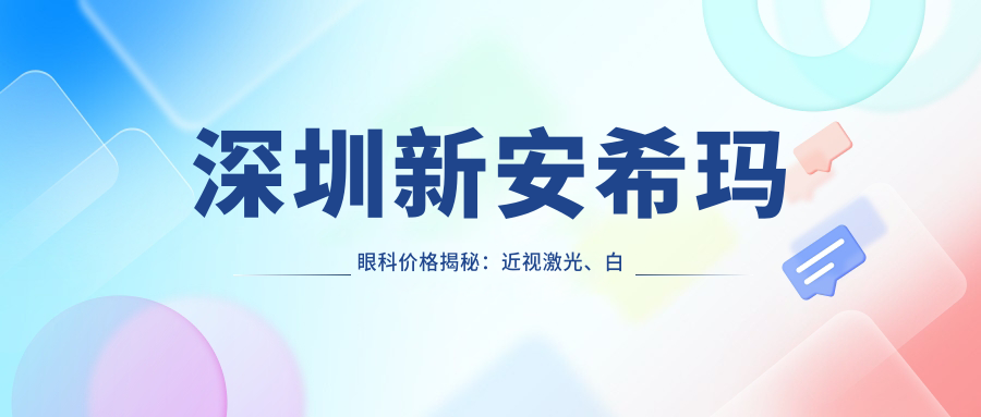 深圳新安希玛眼科价格揭秘：近视激光、白内障手术等热门项目费用一览