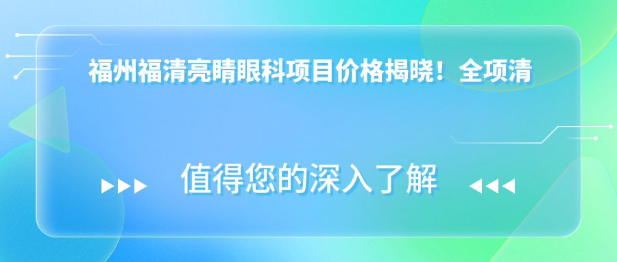 福州福清亮睛眼科项目价格揭晓！全项清晰，单例低至XXX元起！
