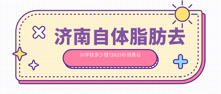 济南自体脂肪去川字纹多少钱?2025价目表公布了~济南自体脂肪去川字纹收费价格抓紧看!