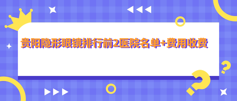 贵阳隐形眼镜排行前2医院名单+费用收费表分享!技术较好技术靠谱
