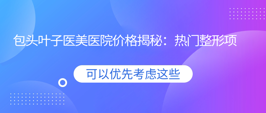 包头叶子医美医院价格揭秘：热门整形项目如隆鼻丰唇费用一览