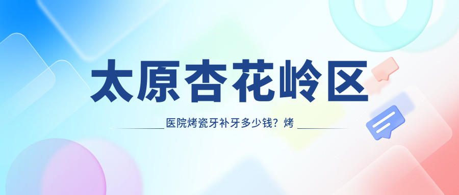 太原杏花岭区医院烤瓷牙补牙多少钱？烤瓷牙补牙1869元|假牙2.7k|烤瓷牙补牙1.7k起