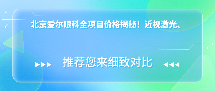 北京爱尔眼科全项目价格揭秘！近视激光、白内障手术等热门医美一览
