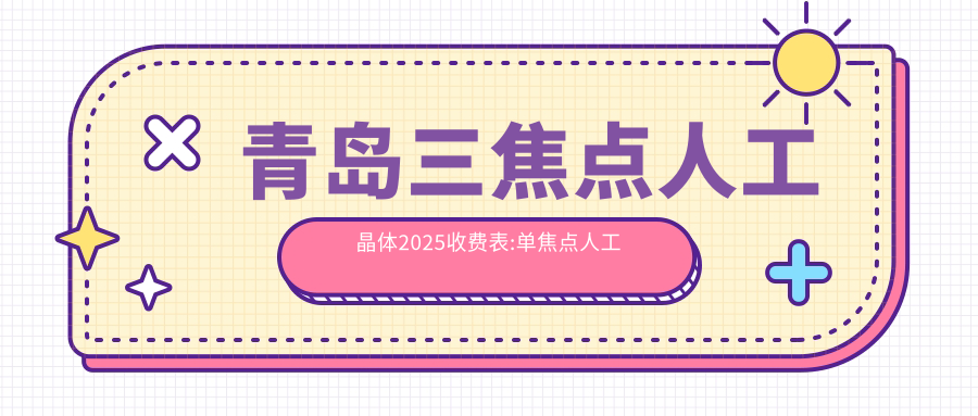 青岛三焦点人工晶体2025收费表:单焦点人工晶体6000+三焦点人工晶体20000+无极变焦人工晶体25000+双焦点人工晶体5000+