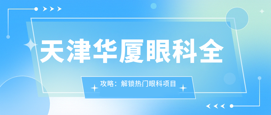 天津华厦眼科全攻略：解锁热门眼科项目价格表，近视矫正、白内障手术一网打尽
