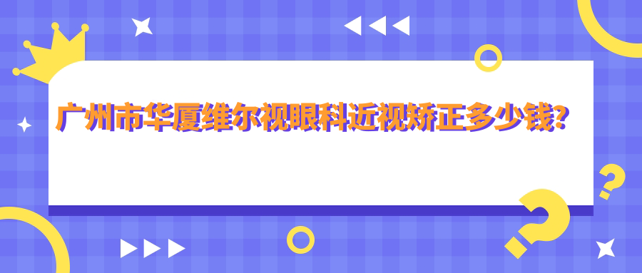 广州市华厦维尔视眼科近视矫正多少钱？全飞秒近视手术近两万/半飞秒经济实惠万元左右/ICL晶体植入三万起
