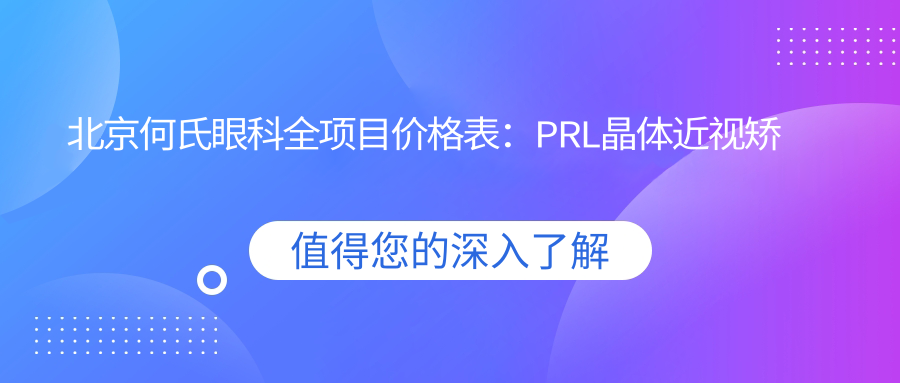北京何氏眼科全项目价格表：PRL晶体近视矫正+白内障手术+全飞秒激光等详询