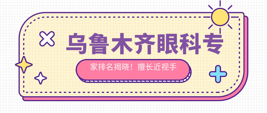 乌鲁木齐眼科医生排名揭晓！擅长近视手术，技术精细，地址详情一网打尽！