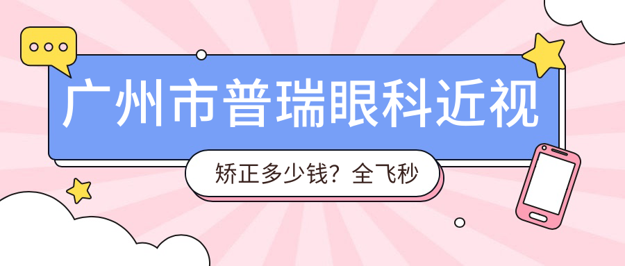 广州市普瑞眼科近视矫正多少钱？全飞秒亲民价1W+ / 个性化半飞秒精选1.5W+ / ICL晶体植入2.5W+