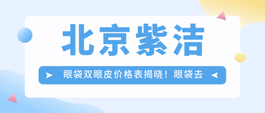 北京紫洁眼袋双眼皮价格表揭晓！眼袋去除+双眼皮成形8800起！