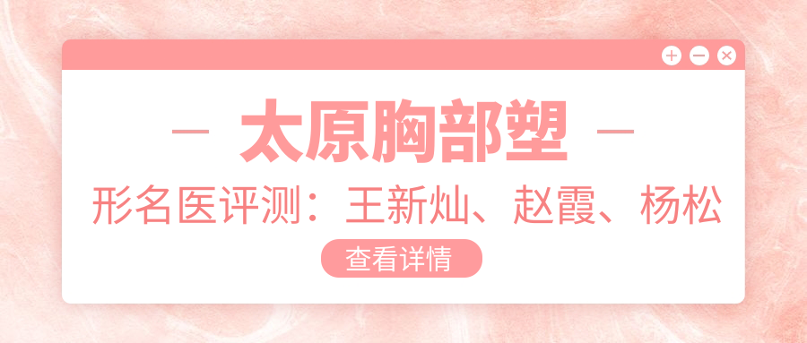 太原胸部塑形名医评测：王新灿、赵霞、杨松林，打造自然美胸