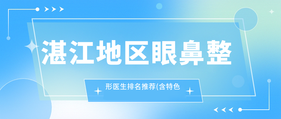 湛江地区眼鼻整形医生排名推荐(含特色项目+医院信息)_湛江医美必看