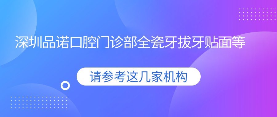 深圳品诺口腔门诊部全瓷牙拔牙贴面等价格公布 种植牙及全口义齿费用详尽