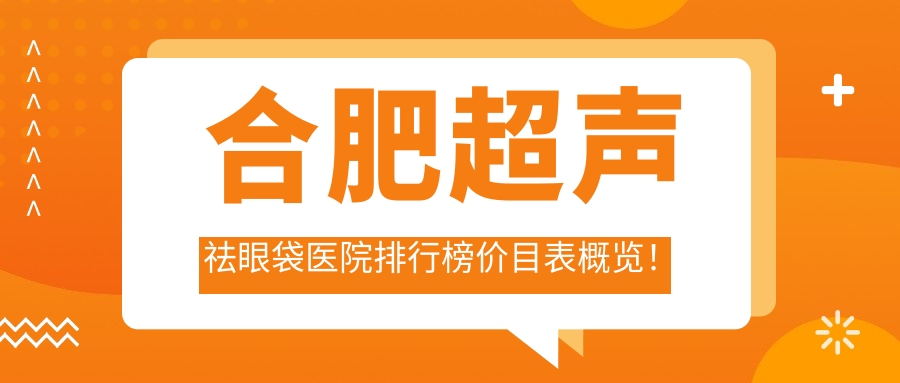 合肥超声祛眼袋医院排行榜价目表概览！公办、私立都有,合肥超声祛眼袋医院排名