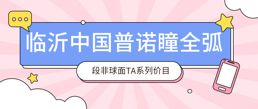 临沂国内普诺瞳全弧段非球面TA系列价目单:6050-5469元