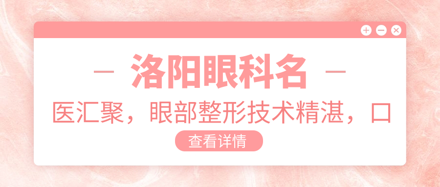 洛阳眼科名医汇聚，眼部整形技术精细，口碑优良，值得探寻！