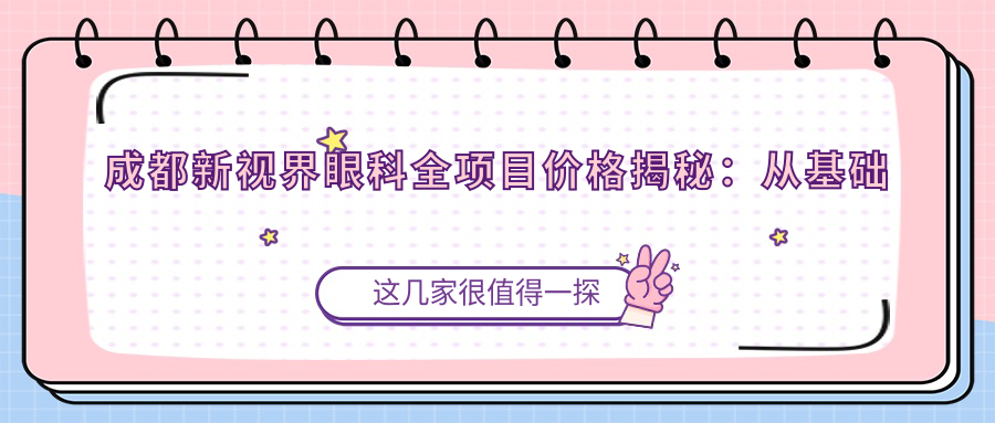 成都新视界眼科全项目价格揭秘：从基础到多面检查，费用9800元起多面解析