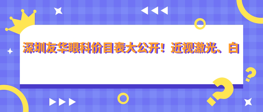 深圳友华眼科价目表大公开！近视激光、白内障手术等热门项目一网打尽