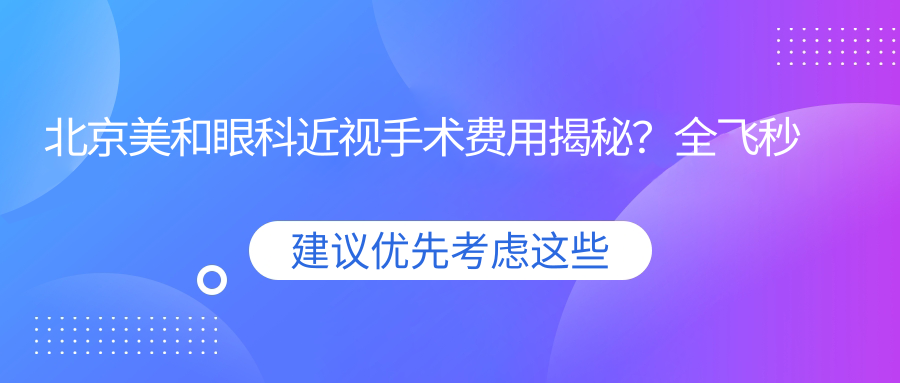北京美和眼科近视手术费用揭秘？全飞秒近视矫正约1W+ 半飞秒亲民价近1W 晶体植入高端选项3W+